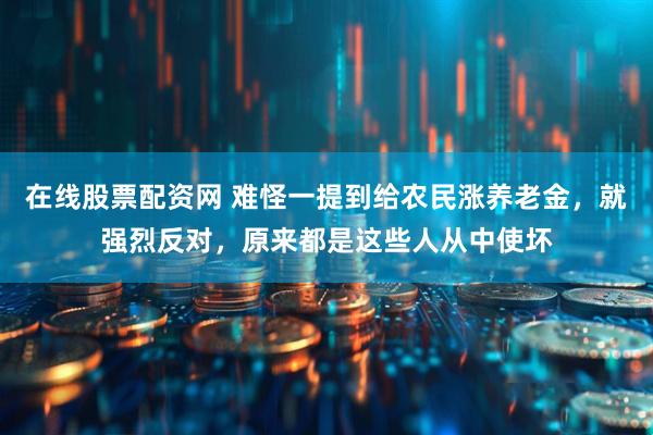 在线股票配资网 难怪一提到给农民涨养老金，就强烈反对，原来都是这些人从中使坏