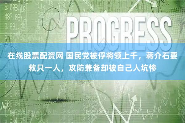 在线股票配资网 国民党被俘将领上千，蒋介石要救只一人，攻防兼备却被自己人坑惨
