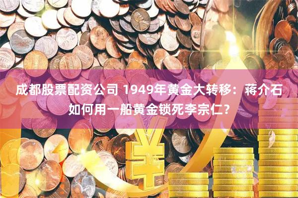 成都股票配资公司 1949年黄金大转移：蒋介石如何用一船黄金锁死李宗仁？
