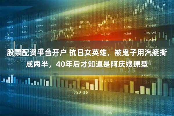 股票配资平台开户 抗日女英雄，被鬼子用汽艇撕成两半，40年后才知道是阿庆嫂原型