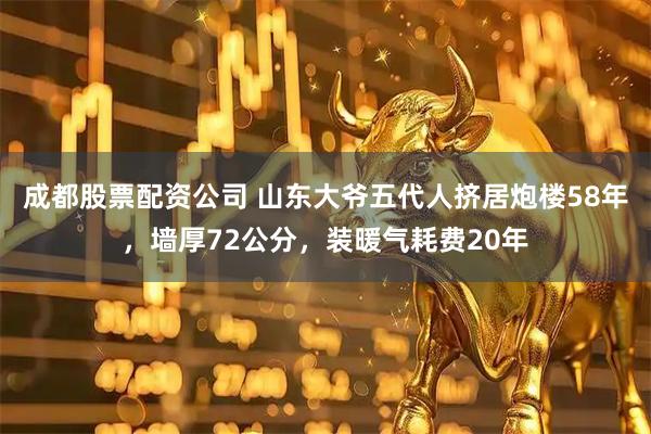 成都股票配资公司 山东大爷五代人挤居炮楼58年，墙厚72公分，装暖气耗费20年