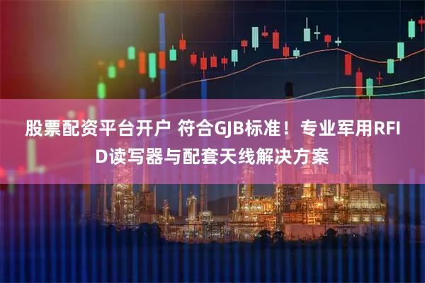 股票配资平台开户 符合GJB标准！专业军用RFID读写器与配套天线解决方案