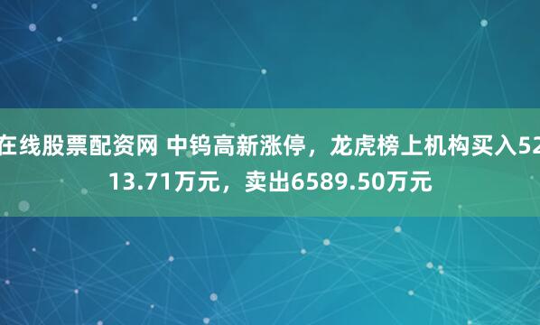 在线股票配资网 中钨高新涨停，龙虎榜上机构买入5213.71万元，卖出6589.50万元