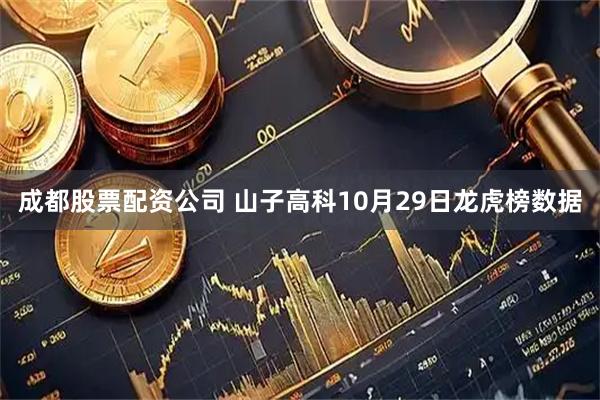 成都股票配资公司 山子高科10月29日龙虎榜数据
