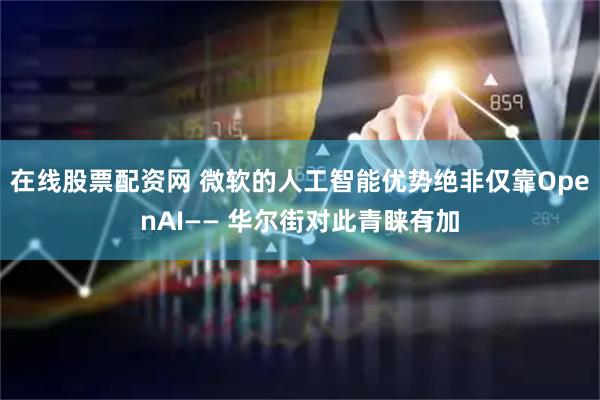 在线股票配资网 微软的人工智能优势绝非仅靠OpenAI—— 华尔街对此青睐有加