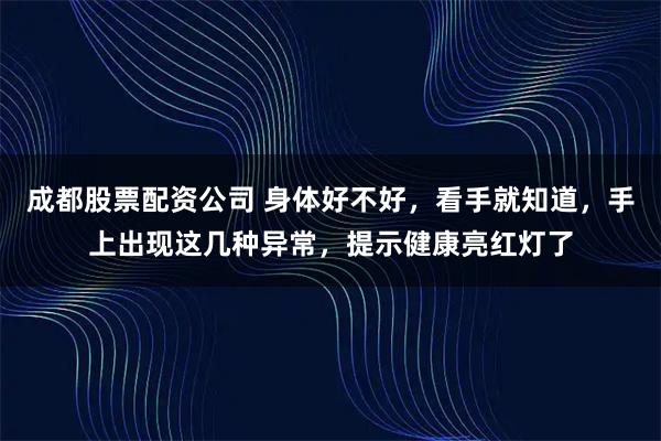成都股票配资公司 身体好不好，看手就知道，手上出现这几种异常，提示健康亮红灯了
