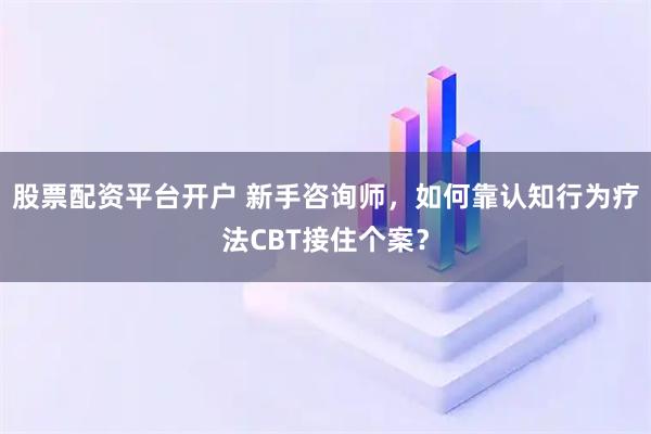 股票配资平台开户 新手咨询师，如何靠认知行为疗法CBT接住个案？