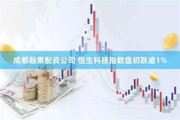 成都股票配资公司 恒生科技指数盘初跌逾1%