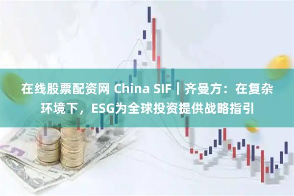 在线股票配资网 China SIF｜齐曼方：在复杂环境下，ESG为全球投资提供战略指引