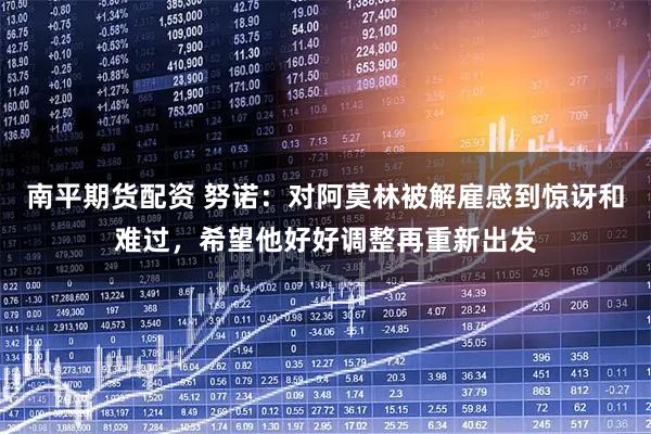 南平期货配资 努诺：对阿莫林被解雇感到惊讶和难过，希望他好好调整再重新出发