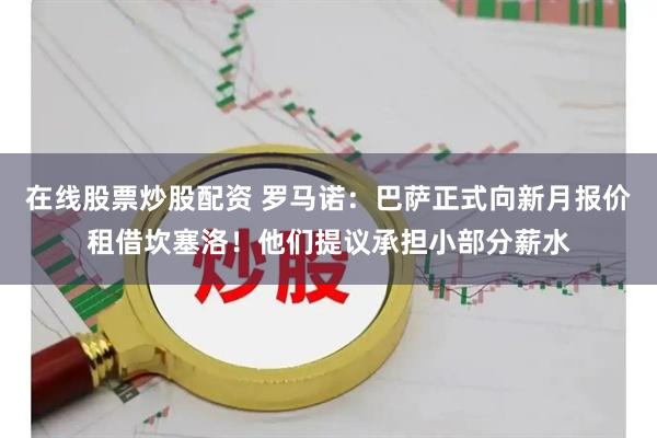 在线股票炒股配资 罗马诺：巴萨正式向新月报价租借坎塞洛！他们提议承担小部分薪水