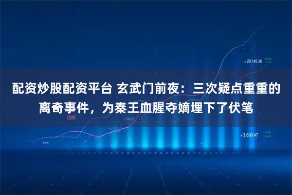配资炒股配资平台 玄武门前夜：三次疑点重重的离奇事件，为秦王血腥夺嫡埋下了伏笔