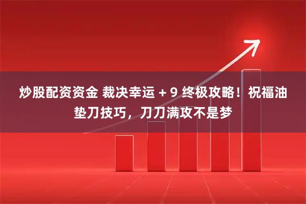 炒股配资资金 裁决幸运 + 9 终极攻略！祝福油垫刀技巧，刀刀满攻不是梦
