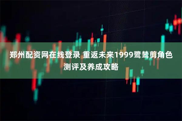 郑州配资网在线登录 重返未来1999鹭鸶剪角色测评及养成攻略