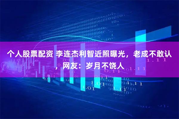 个人股票配资 李连杰利智近照曝光，老成不敢认，网友：岁月不饶人