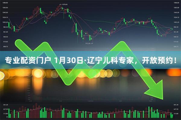 专业配资门户 1月30日·辽宁儿科专家，开放预约！
