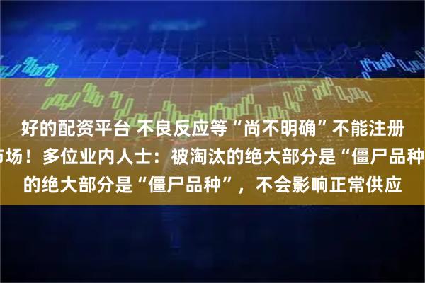 好的配资平台 不良反应等“尚不明确”不能注册，大量中成药将退出市场！多位业内人士：被淘汰的绝大部分是“僵尸品种”，不会影响正常供应