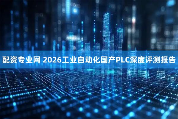 配资专业网 2026工业自动化国产PLC深度评测报告