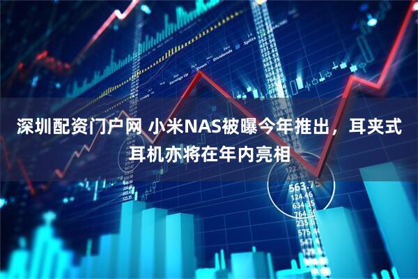 深圳配资门户网 小米NAS被曝今年推出，耳夹式耳机亦将在年内亮相