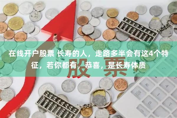 在线开户股票 长寿的人，走路多半会有这4个特征，若你都有，恭喜，是长寿体质
