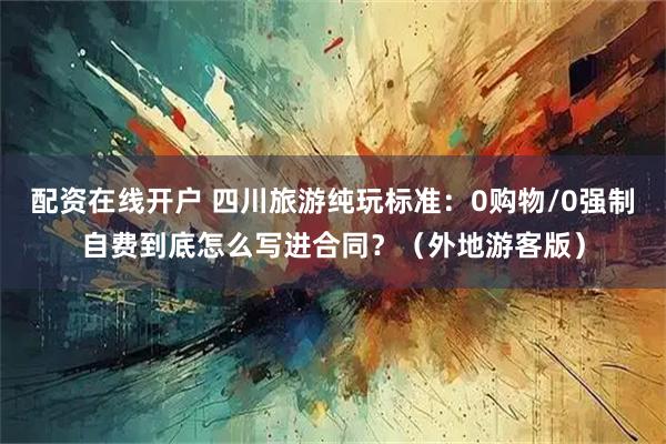 配资在线开户 四川旅游纯玩标准：0购物/0强制自费到底怎么写进合同？（外地游客版）