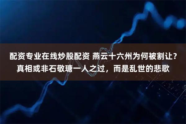 配资专业在线炒股配资 燕云十六州为何被割让？真相或非石敬瑭一人之过，而是乱世的悲歌