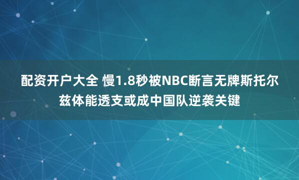 配资开户大全 慢1.8秒被NBC断言无牌斯托尔兹体能透支或成中国队逆袭关键