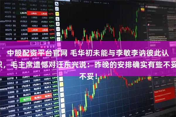 中股配资平台官网 毛华初未能与李敏李讷彼此认识，毛主席遗憾对汪东兴说：昨晚的安排确实有些不妥！