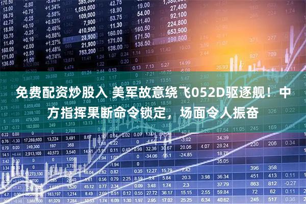免费配资炒股入 美军故意绕飞052D驱逐舰！中方指挥果断命令锁定，场面令人振奋