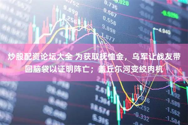 炒股配资论坛大全 为获取抚恤金，乌军让战友带回脑袋以证明阵亡；盖丘尓河变绞肉机