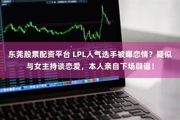 东莞股票配资平台 LPL人气选手被曝恋情？疑似与女主持谈恋爱，本人亲自下场辟谣！