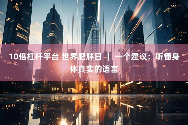 10倍杠杆平台 世界肥胖日 ｜ 一个建议：听懂身体真实的语言