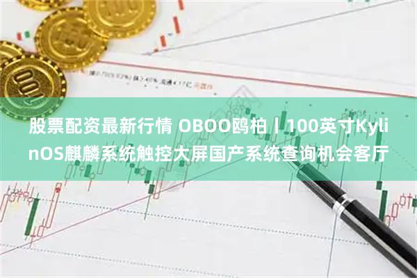 股票配资最新行情 OBOO鸥柏丨100英寸KylinOS麒麟系统触控大屏国产系统查询机会客厅