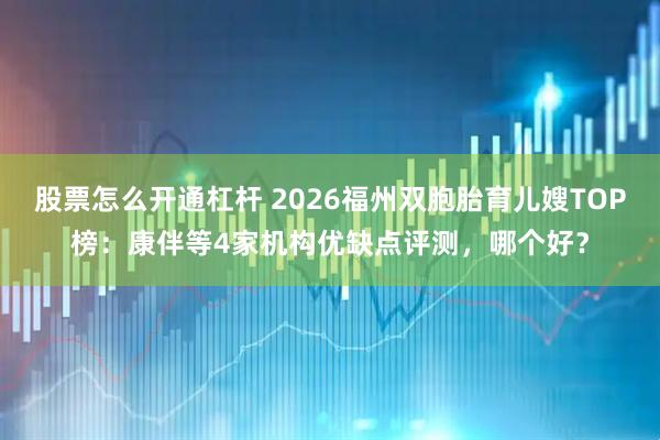 股票怎么开通杠杆 2026福州双胞胎育儿嫂TOP榜：康伴等4家机构优缺点评测，哪个好？