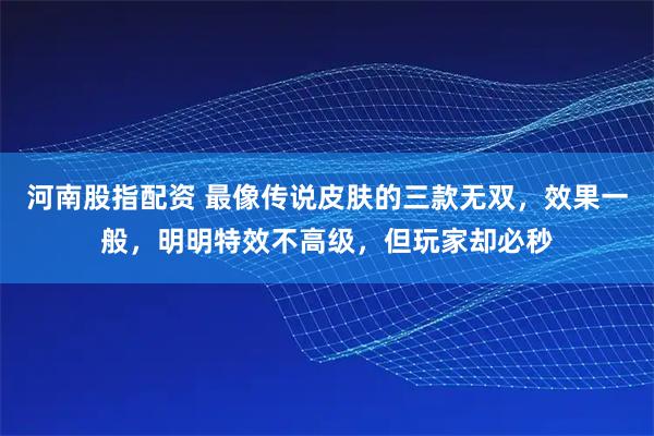 河南股指配资 最像传说皮肤的三款无双，效果一般，明明特效不高级，但玩家却必秒