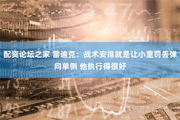 配资论坛之家 雷迪克：战术安排就是让小里罚丢弹向单侧 他执行得很好