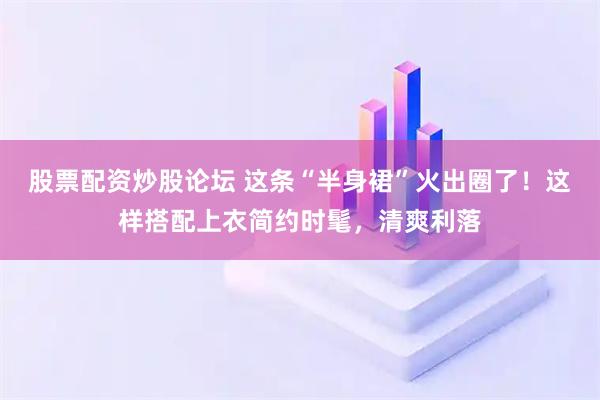 股票配资炒股论坛 这条“半身裙”火出圈了！这样搭配上衣简约时髦，清爽利落