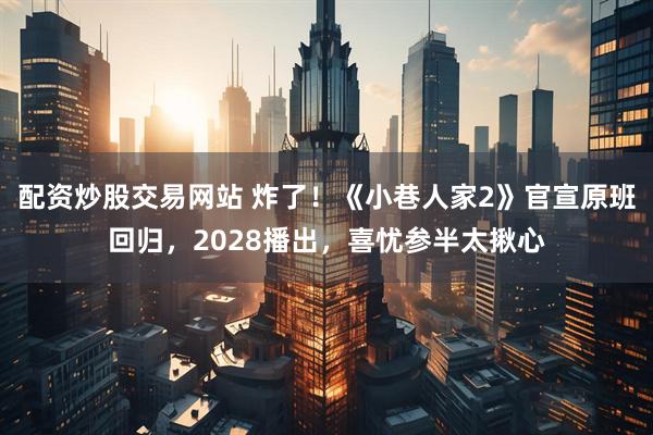 配资炒股交易网站 炸了！《小巷人家2》官宣原班回归，2028播出，喜忧参半太揪心