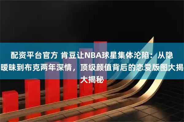 配资平台官方 肯豆让NBA球星集体沦陷：从隐秘暧昧到布克两年深情，顶级颜值背后的恋爱版图大揭秘