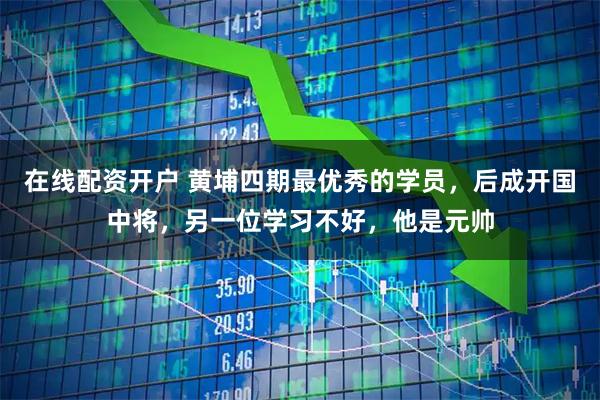 在线配资开户 黄埔四期最优秀的学员，后成开国中将，另一位学习不好，他是元帅