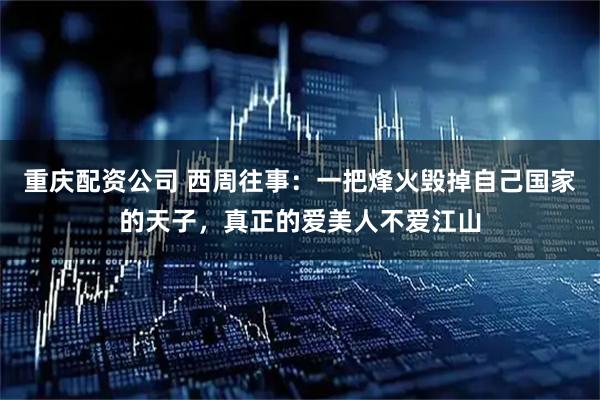 重庆配资公司 西周往事：一把烽火毁掉自己国家的天子，真正的爱美人不爱江山