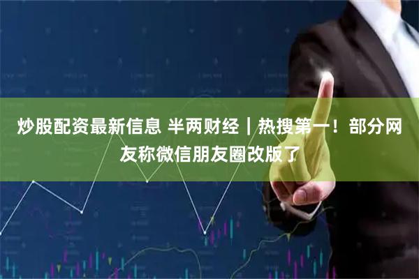 炒股配资最新信息 半两财经｜热搜第一！部分网友称微信朋友圈改版了