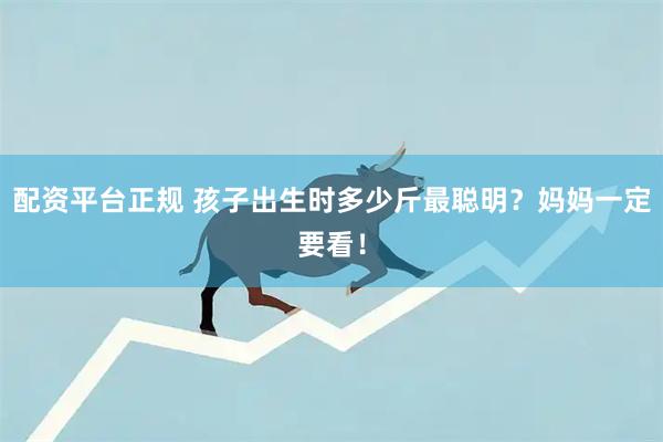 配资平台正规 孩子出生时多少斤最聪明？妈妈一定要看！