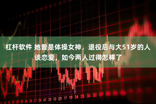 杠杆软件 她曾是体操女神，退役后与大51岁的人谈恋爱，如今两人过得怎样了