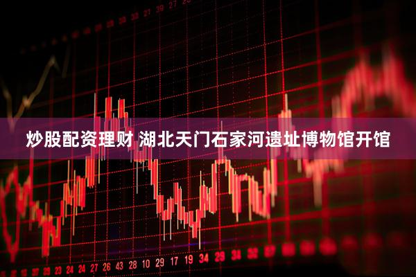 炒股配资理财 湖北天门石家河遗址博物馆开馆