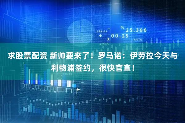 求股票配资 新帅要来了！罗马诺：伊劳拉今天与利物浦签约，很快官宣！