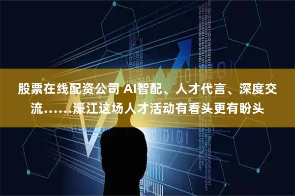 股票在线配资公司 AI智配、人才代言、深度交流……濠江这场人才活动有看头更有盼头