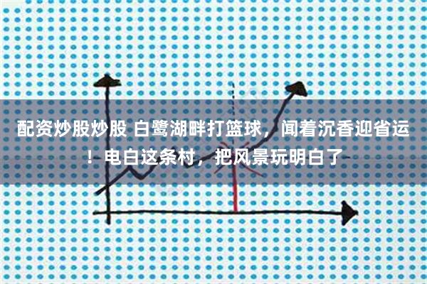 配资炒股炒股 白鹭湖畔打篮球，闻着沉香迎省运！电白这条村，把风景玩明白了