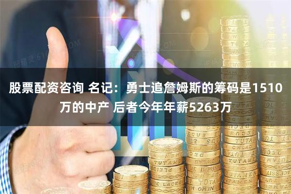 股票配资咨询 名记：勇士追詹姆斯的筹码是1510万的中产 后者今年年薪5263万