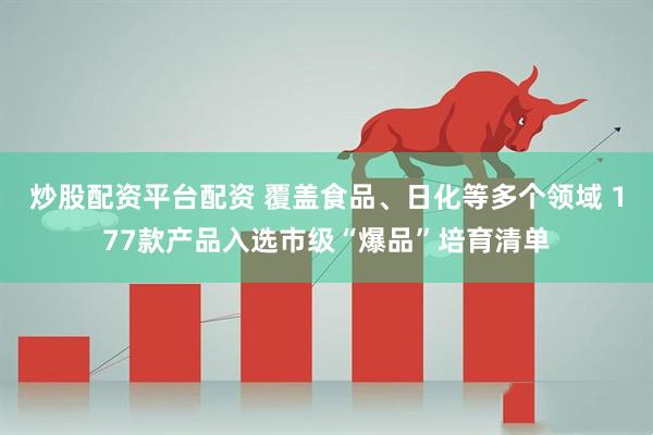 炒股配资平台配资 覆盖食品、日化等多个领域 177款产品入选市级“爆品”培育清单